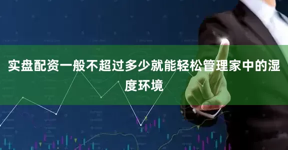 实盘配资一般不超过多少就能轻松管理家中的湿度环境