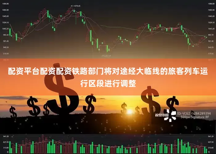配资平台配资配资铁路部门将对途经大临线的旅客列车运行区段进行调整