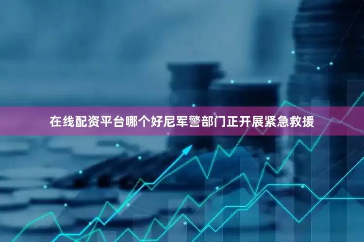 在线配资平台哪个好尼军警部门正开展紧急救援