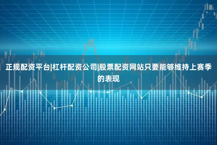 正规配资平台|杠杆配资公司|股票配资网站只要能够维持上赛季的表现