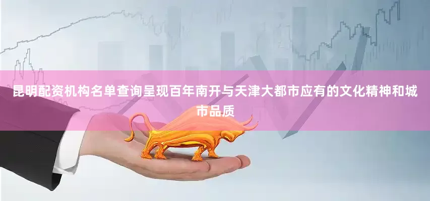 昆明配资机构名单查询呈现百年南开与天津大都市应有的文化精神和城市品质