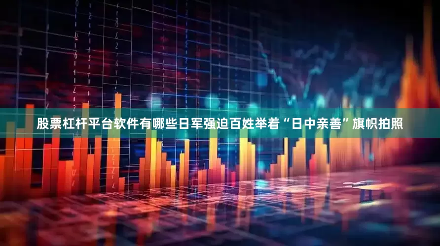 股票杠杆平台软件有哪些日军强迫百姓举着“日中亲善”旗帜拍照