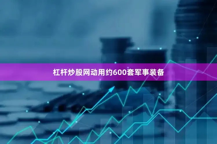 杠杆炒股网动用约600套军事装备