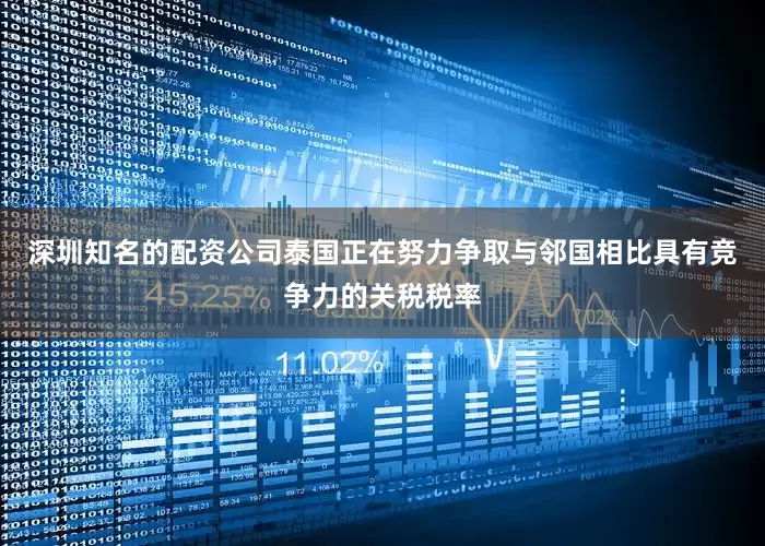 深圳知名的配资公司泰国正在努力争取与邻国相比具有竞争力的关税税率