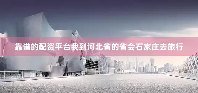 靠谱的配资平台我到河北省的省会石家庄去旅行