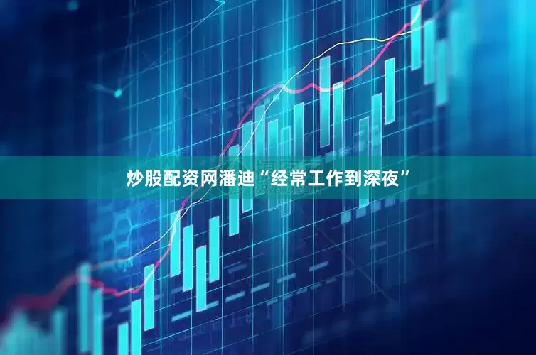 炒股配资网潘迪“经常工作到深夜”