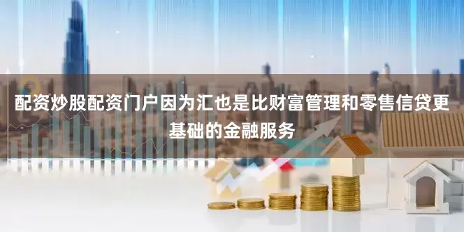 配资炒股配资门户因为汇也是比财富管理和零售信贷更基础的金融服务