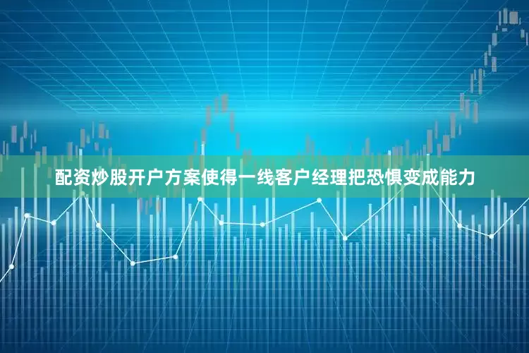 配资炒股开户方案使得一线客户经理把恐惧变成能力