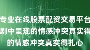 专业在线股票配资交易平台        剧中呈现的情感冲突真实得扎心