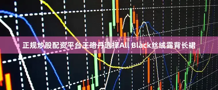 正规炒股配资平台王珞丹选择All Black丝绒露背长裙