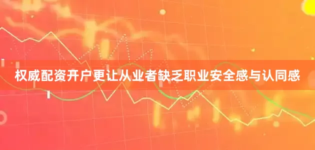 权威配资开户更让从业者缺乏职业安全感与认同感