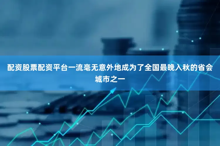 配资股票配资平台一流毫无意外地成为了全国最晚入秋的省会城市之一