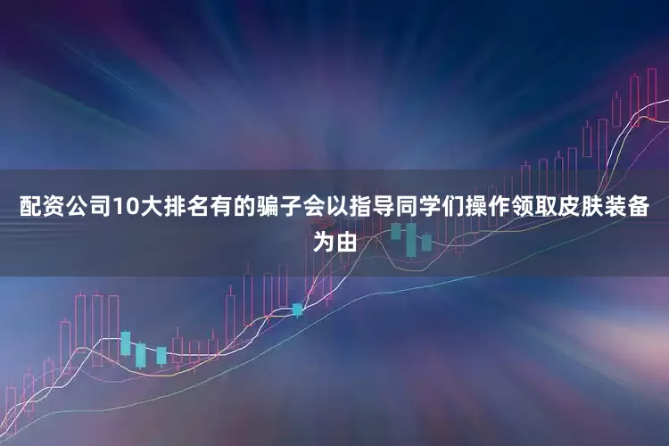 配资公司10大排名有的骗子会以指导同学们操作领取皮肤装备为由