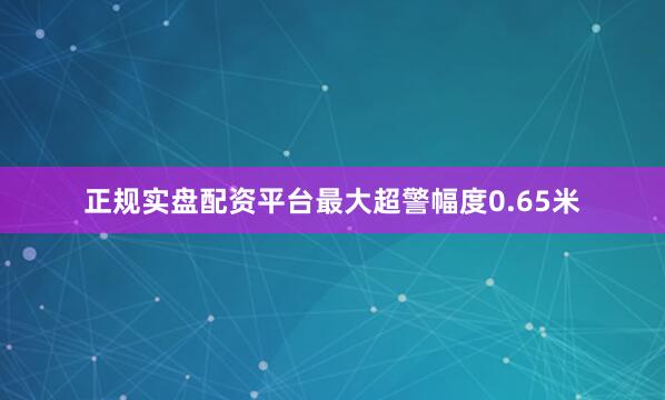 正规实盘配资平台最大超警幅度0.65米